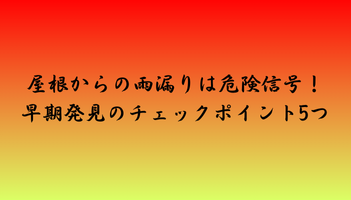 屋根からの雨漏りは危険信号！早期発見のチェックポイント5つ