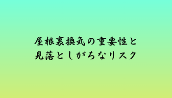 屋根裏換気の重要性と見落としがちなリスク