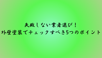 失敗しない業者選び！外壁塗装でチェックすべき5つのポイント