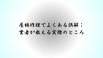 屋根修理でよくある誤解：業者が教える実際のところ