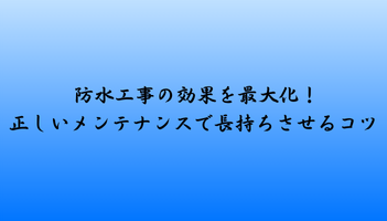 防水工事の効果を最大化！正しいメンテナンスで長持ちさせるコツ