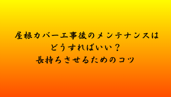 屋根カバー工事後のメンテナンスはどうすればいい？長持ちさせるためのコツ