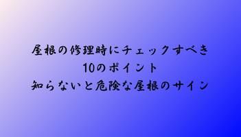 屋根の修理時にチェックすべき10のポイント—知らないと危険な屋根のサイン