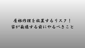 屋根修理を放置するリスク！家が崩壊する前にやるべきこと