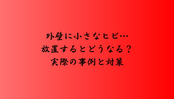 外壁に小さなヒビ…放置するとどうなる？実際の事例と対策